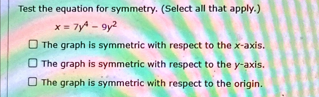 Test the equation for symmetry. (Select all that apply.)
x = 7y^4 - 9y^2
The graph is symmetric with respect to the x-axis.
The graph is symmetric with respect to the y-axis.
The graph is symmetric with respect to the origin.