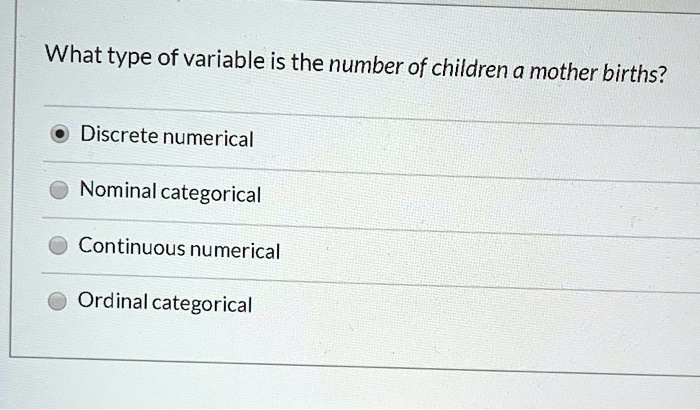 What type of variable is the number of children a mother births?
Discrete numerical
Nominal categorical
Continuous numerical
Ordinal categorical