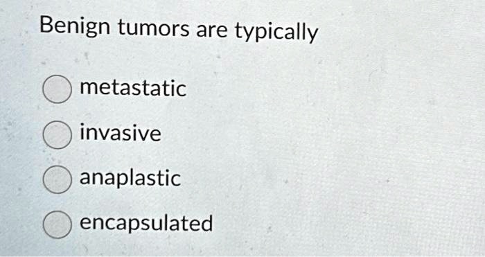 Benign tumors are typically
? metastatic
? invasive
? anaplastic
? encapsulated