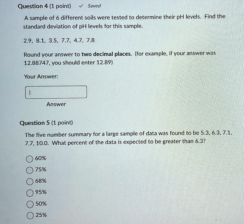 question 4 1 point saved a sample of 6 different soils were tested to determine their ph levels find the standard deviation of ph levels for this sample 29 81 35 77 47 78 round your answer t 64587
