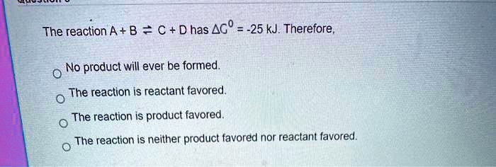 SOLVED: The reaction A + B = C + D has Î”GÂ° = -25 kJ. Therefore, no ...