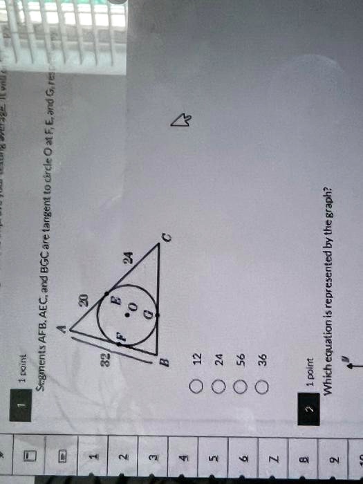 1
1 point
Segments AFB, AEC, and BGC are tangent to circle O at F, E, and G, respectively.
20
32
24
B
12
24
56
36
2
1 point
Which equation is represented by the graph?