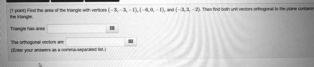Find the area of the triangle with vertices (-3, -3, -1), (-6, 0, -1), and (-3, 3, -2). Then find both unit vectors orthogonal to the plane containing the triangle.

Triangle has area

The orthogonal vectors are
(Enter your answers as a comma-separated list.)