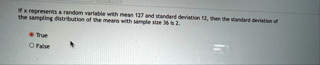 if x represents a random variable with mean 127 and standard deviation 12 then the standard deviation of the sampling distribution of the means with sample size 36 is 2 true false 56809