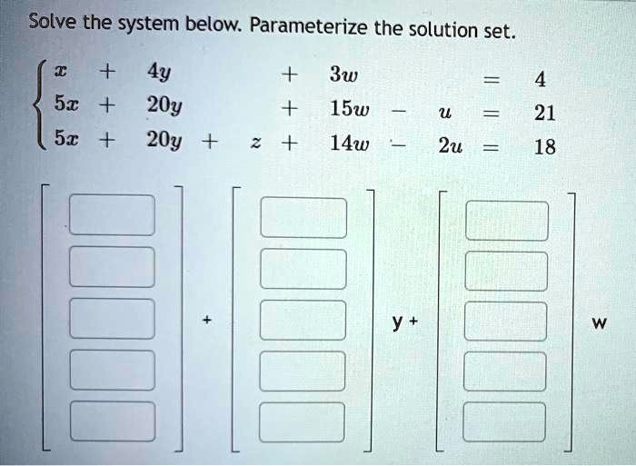 Solve the system below. Parameterize the solution set.egincases x + 4y + 3w = 4 5x + 20y + 15w - u = 21 5x + 20y + z + 14w - 2u = 18 endcases