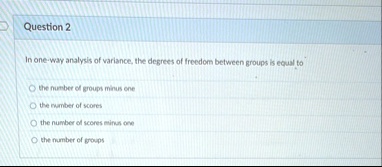 question 2 in one way analysis of variance the degrees of freedom between groups is equal to the number of groups minus one the number of scores the number of scores minus one the number of  76498