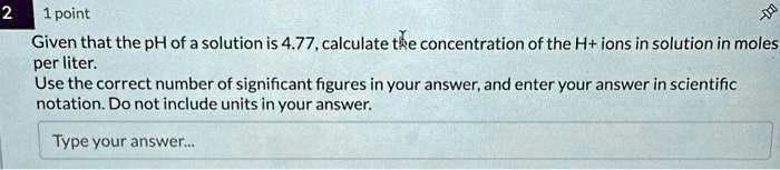 2 1 point Given that the pH of a solution is 4.77, calculate the ...