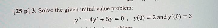 [25 p] 3. Solve the given initial value problem:
y” - 4y' + 5y = 0, y(0) = 2 and y'(0) = 3