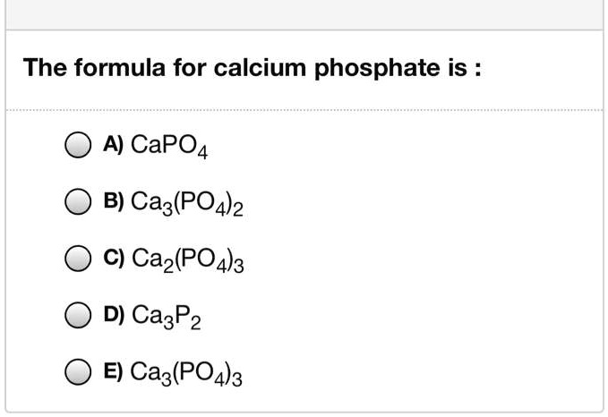 The formula for calcium phosphate is :
A) CaPO4
B) Ca3(PO4)2
C) Ca2(PO4)3
D) Ca3P2
E) Ca3(PO4)3