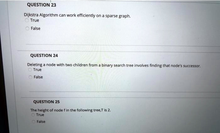 QUESTION 23
Dijkstra Algorithm can work efficiently on a sparse graph.
True
False
QUESTION 24
Deleting a node with two children from a binary search tree involves finding that node's successor.
True
False
QUESTION 25
The height of node f in the following tree, T is 2.
True
False