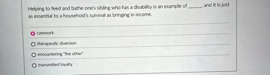 helping to feed and bathe ones sibling who has a disability is an example of  and it is just as essential to a households survival as bringing in income carework therapeutic diversion  09417