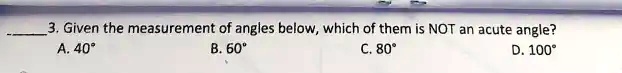 3. Given the measurement of angles below, which of them is NOT an acute angle?
A. 40°
B. 60°
C. 80°
D. 100°