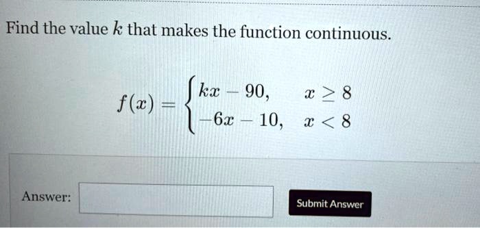 Find the value k that makes the function continuous.
f(x) =  kx - 90,     x ≥ 8 
 -6x - 10,     x < 8
Answer: