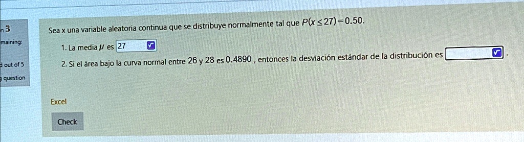 Sea x una variable aleatoria continua que se distribuye normalmente tal que P(x ≤ 27) = 0.50.

1. La media μ es 27

2. Si el área bajo la curva normal entre 26 y 28 es 0.4890, entonces la desviación estándar de la distribución es