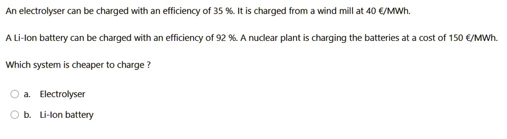 an electrolyser can be charged with an efficiency of 35 it is charged from a wind mill at 40 mwh a li ion battery can be charged with an efficiency of 92 a nuclear plant is charging the batt 30407