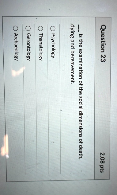 question 23 208 pts  is the examination of the social dimensions of death dying and bereavement o psychology o thanatology o gerontology o archaeology 77415