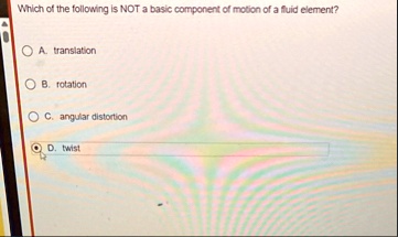 which of the following is not a basic component of motion of a fluid element a translation b rotation c angular distortion d twist 66165