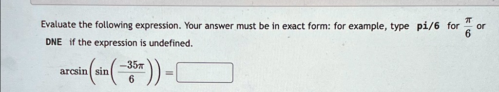 Evaluate the following expression. Your answer must be in exact form: for example, type pi/6 for (π)/(6) or DNE if the expression is undefined.
arcsin(sin((-35π)/(6))) =