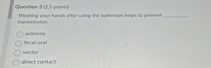 Washing your hands after using the bathroom helps to prevent  transmission.

airborne
fecal-oral
vector
direct contact