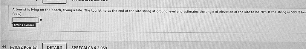 A tourist is lying on the beach, flying a kite. The tourist holds the end of the kite string at ground level and estimates the angle of elevation of the kite to be 70°. If the string is 500 ft long