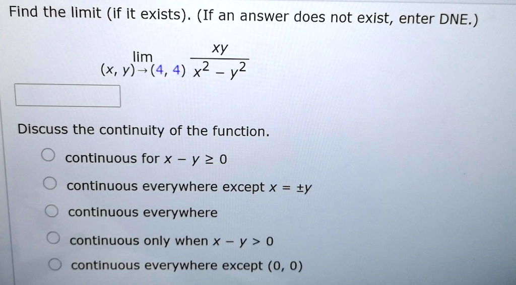 Solved Find The Limit If It Exists If An Answer Does Not Exist Enter Dne Lim Xy X Y 4 4 X2 Y2 Discuss The Continuity Of The Function Continuous For X Y 2