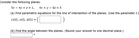Consider the following planes.
5x - 4y + z = 1, 4x + y - 5z = 5
(a) Find parametric equations for the line of intersection of the planes. (Use the parameter t.)
(x(t), y(t), z(t)) = (
)
(b) Find the angle between the planes. (Round your answer to one decimal place.)