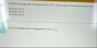 find the average rate of change of fx 2x2 5 over each of the following intervals a from 1 to 3 b from 2 to 4 c from 3 to 6 a the average rate of change from 1 to 3 is 41088