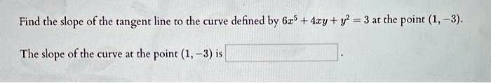 Find the slope of the tangent line to the curve defined by 6x^5 + 4xy + y^2 = 3 at the point (1, -3).

The slope of the curve at the point (1, -3) is