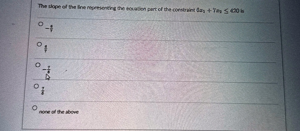 the slope of the line representing the equation part of the constraint 6x1 7x2 leq 420 is frac67 frac67 frac76 frac76 none of the above 91632