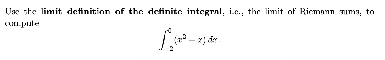 Use the limit definition of the definite integral, i.e., the limit of Riemann sums, to compute
[
int-2^0left(x^2+xight) d x
]