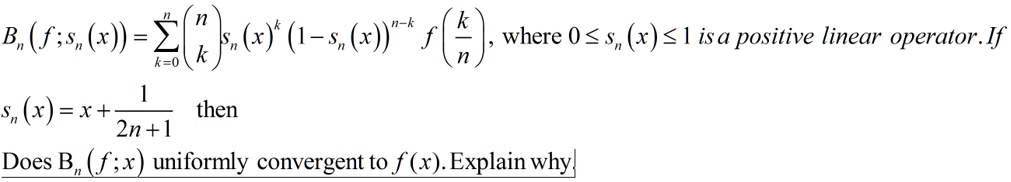 n(f;sn(x)) = ∑k=0^n nk sn(x)^k (1 - sn(x))^n-k f((k)/(n)), where 0 ≤sn(x) ≤1 is a positive linear operator. If1(x) = x + (1)/(2n+1) thenBn(f;x) uniformly convergent to f(x). Explain why