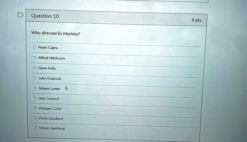 Question 10
Who directed Ex Machina?
4 pts
O Frank Capra
Alfred Hitchcock
O Gene Kelly
John Krasinski
Sidney Lumet
Alex Garland
Michael Curtiz
Frank Darabont
O Steven Spielberg