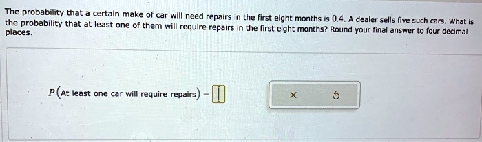 The probability that a certain make of car will need repairs in the first eight months is 0.4. A dealer sells five such cars. What is the probability that at least one of them will require repairs in the first eight months? Round your final answer to four decimal places.

P(At least one car will require repairs) =