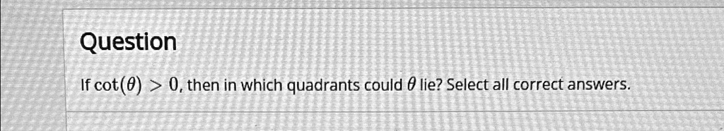 Question
If cot(θ) > 0, then in which quadrants could θ lie? Select all correct answers.