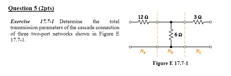 Question 5 (2pts)
Exercise 17.7-1 Determine the total
transmission parameters of the cascade connection
of three two-port networks shown in Figure E
17.7-1.