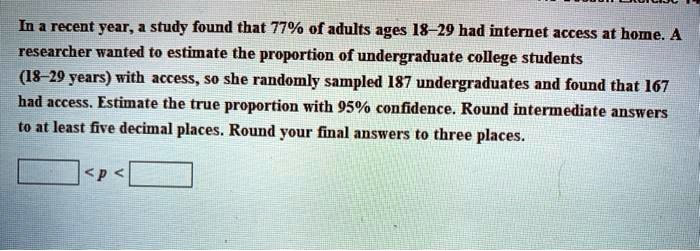 In a recent year, a study found that 77% of adults ages 18-29 had internet access at home. A researcher wanted to estimate the proportion of undergraduate college students (18-29 years) with access, so she randomly sampled 187 undergraduates and found that 167 had access. Estimate the true proportion with 95% confidence. Round intermediate answers to at least five decimal places. Round your final answers to three places.