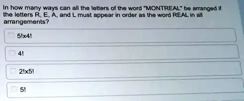 In how many ways can all the letters of the word M̈ONTREALb̈e arranged if the letters R, E, A, and L must appear in order as the word REAL in all arrangements?
5!x4!
4!
2!x5!
5!