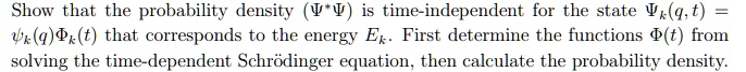 Show that the probability density (Ψ^*Ψ) is time-independent for the state (q, t) = (q)(t) that corresponds to the energy Ek. First determine the functions Φ(t) from solving the time-dependent Schrödinger equation, then calculate the probability density.