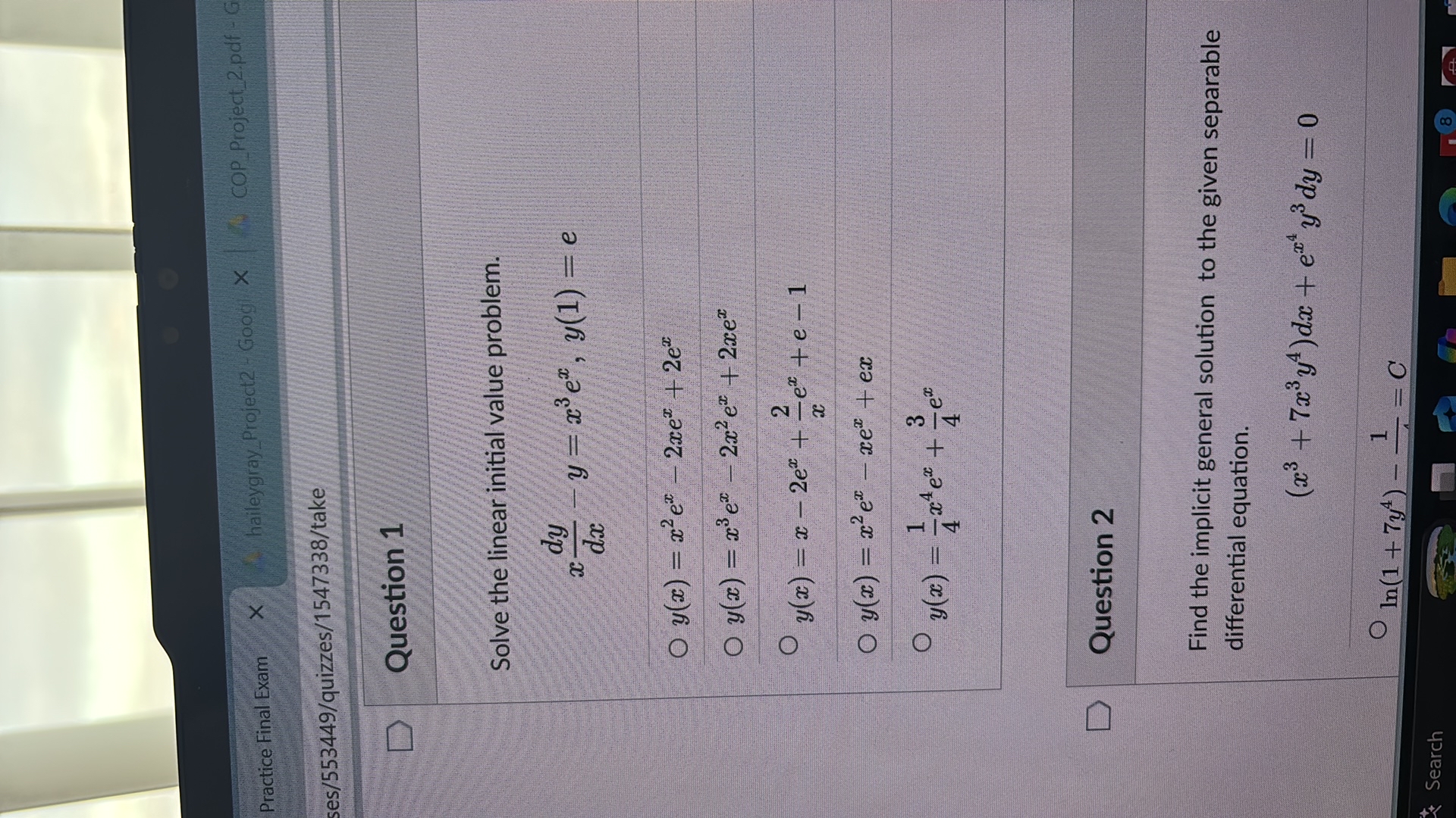 Practice Final Exam
haileygray Project2 - Goog
ses/553449/quizzes/1547338/take

Question 1

Solve the linear initial value problem.

    x (d y)/(d x)-y=x^3 e^x, y(1)=e

? y(x)=x^2 e^x-2 x e^x+2 e^x
? y(x)=x^3 e^x-2 x^2 e^x+2 x e^x
? y(x)=x-2 e^x+(2)/(x) e^x+e-1
? y(x)=x^2 e^x-x e^x+e x
? y(x)=(1)/(4) x^4 e^x+(3)/(4) e^x

Question 2

Find the implicit general solution to the given separable differential equation.

    (x^3+7 x^3 y^4) d x+e^x^4 y^3 d y=0

?

    ln(1+7 y^4)-(1)/()=C


Search