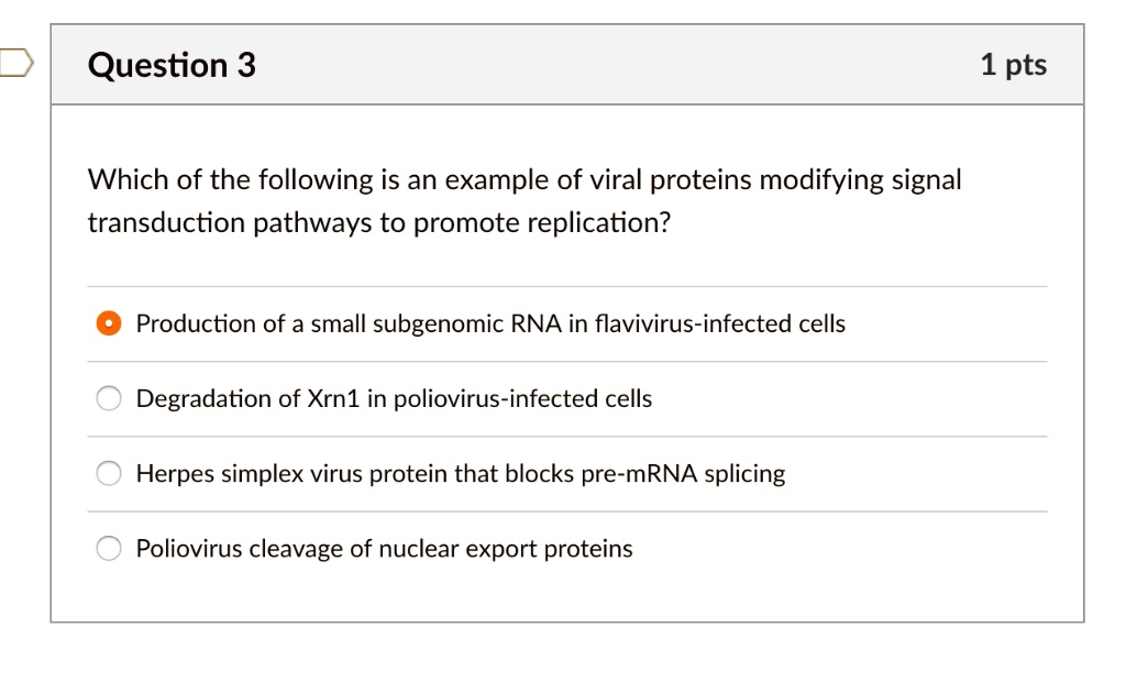 Which of the following is an example of viral proteins modifying signal transduction pathways to promote replication?

Production of a small subgenomic RNA in flavivirus-infected cells
Degradation of Xrn1 in poliovirus-infected cells
Herpes simplex virus protein that blocks pre-mRNA splicing
Poliovirus cleavage of nuclear export proteins