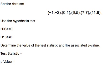 For the data set
(-1,-2),(0,1),(6,5),(7,7),(11,9),
Use the hypothesis test
H0eta1=0
H1eta1
eq0
Determine the value of the test statistic and the associated p-value.
Test Statistic =
p-Value =