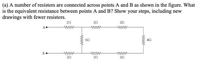 (a) A number of resistors are connected across points A and B as shown in the figure. What is the equivalent resistance between points A and B? Show your steps, including new drawings with fewer resistors.