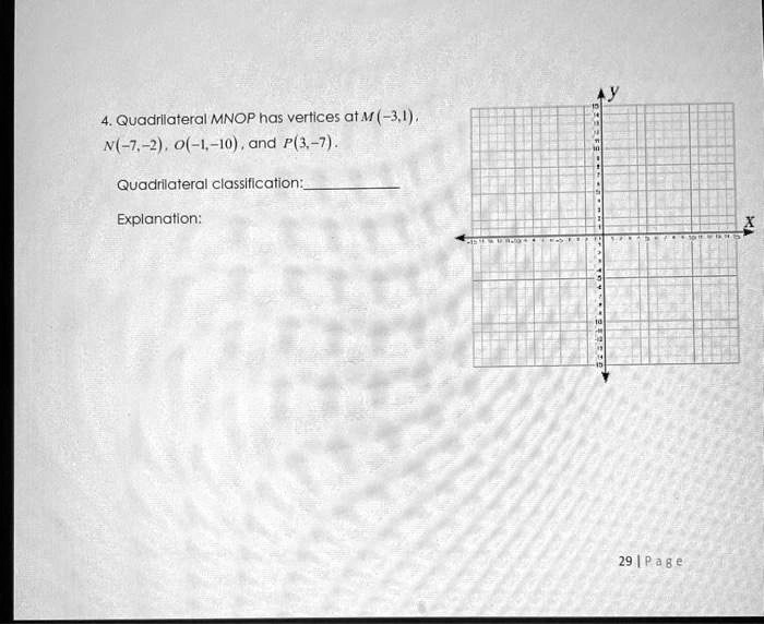 4. Quadrilateral MNOP has vertices at M(-3, 1), N(-7, -2), O(-1, -10), and P(3, -7).

Quadrilateral classification:

Explanation: