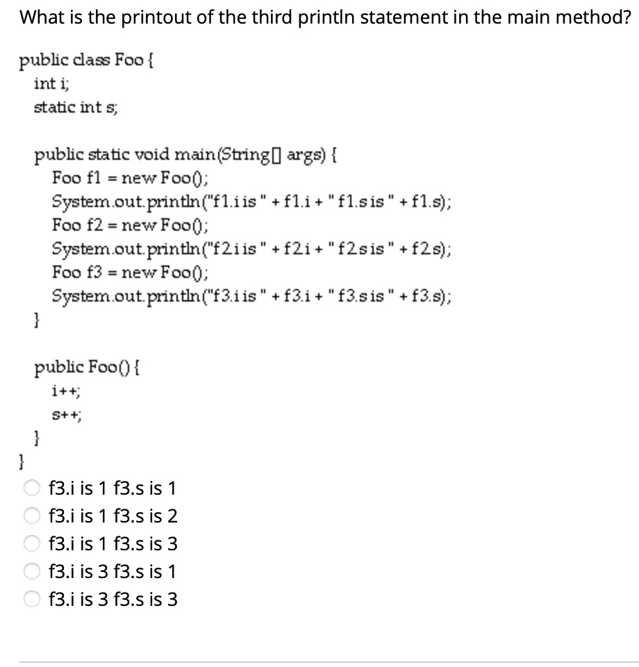 what is the printout of the third println statement in the main method public class foo int i static int s public static void mainstring args foo f1 new foo systemoutprintlnfliis fli flsis f 79934