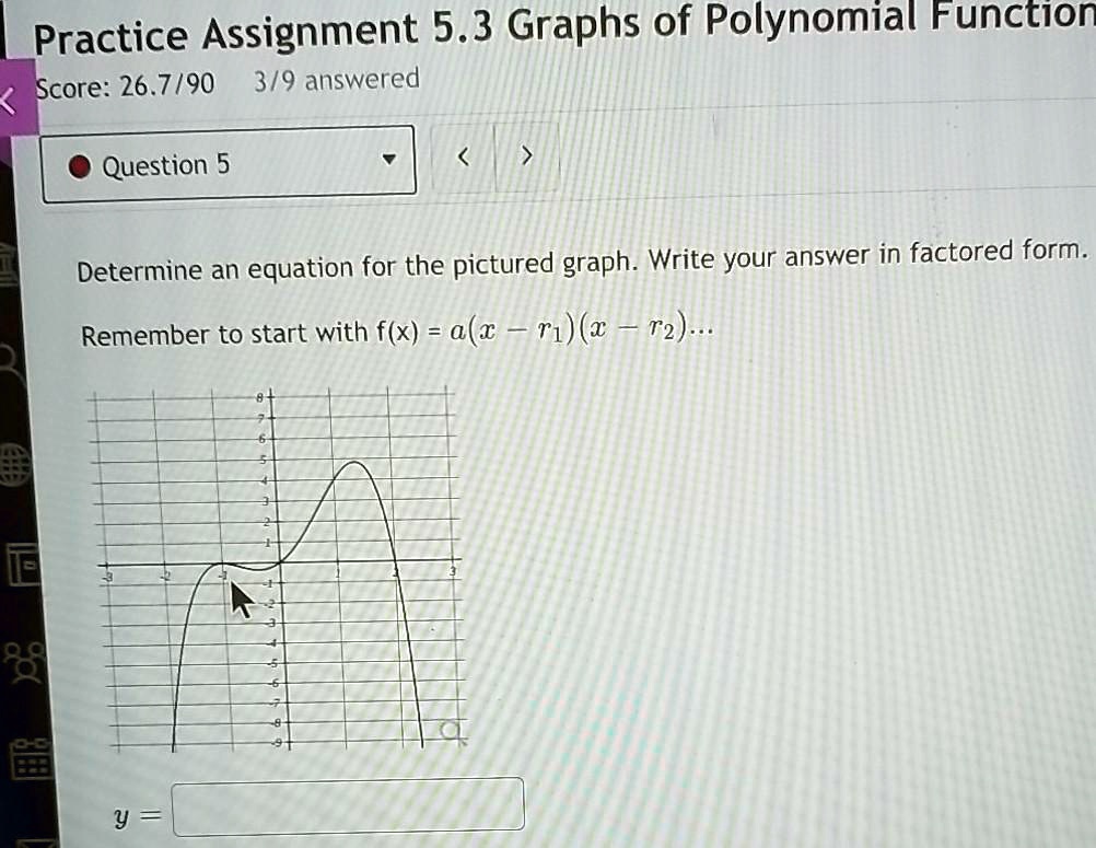 Determine an equation for the pictured graph. Write your answer in factored form.
Remember to start with f(x) = a(x - r1)(x - r2)...
y =