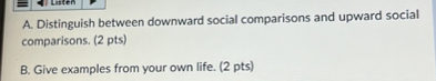 A. Distinguish between downward social comparisons and upward social comparisons. (2 pts)
B. Give examples from your own life. (2 pts)
