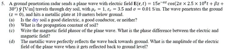 a ground penetration radar sends a plane wave with electric field ert15e azcos225times 10tz through dry soil with mur1 epsilonr35 and sigma001 sm the wave penetrates the ground z0 and hit 71524