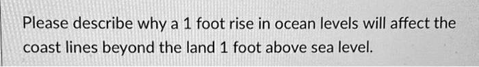 Please describe why a 1 foot rise in ocean levels will affect the coast lines beyond the land 1 foot above sea level.