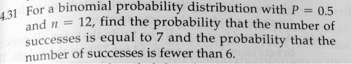 For a binomial probability distribution with P = 0.5 and n = 12, find the probability that the number of successes is equal to 7 and the probability that the number of successes is fewer than 6.
