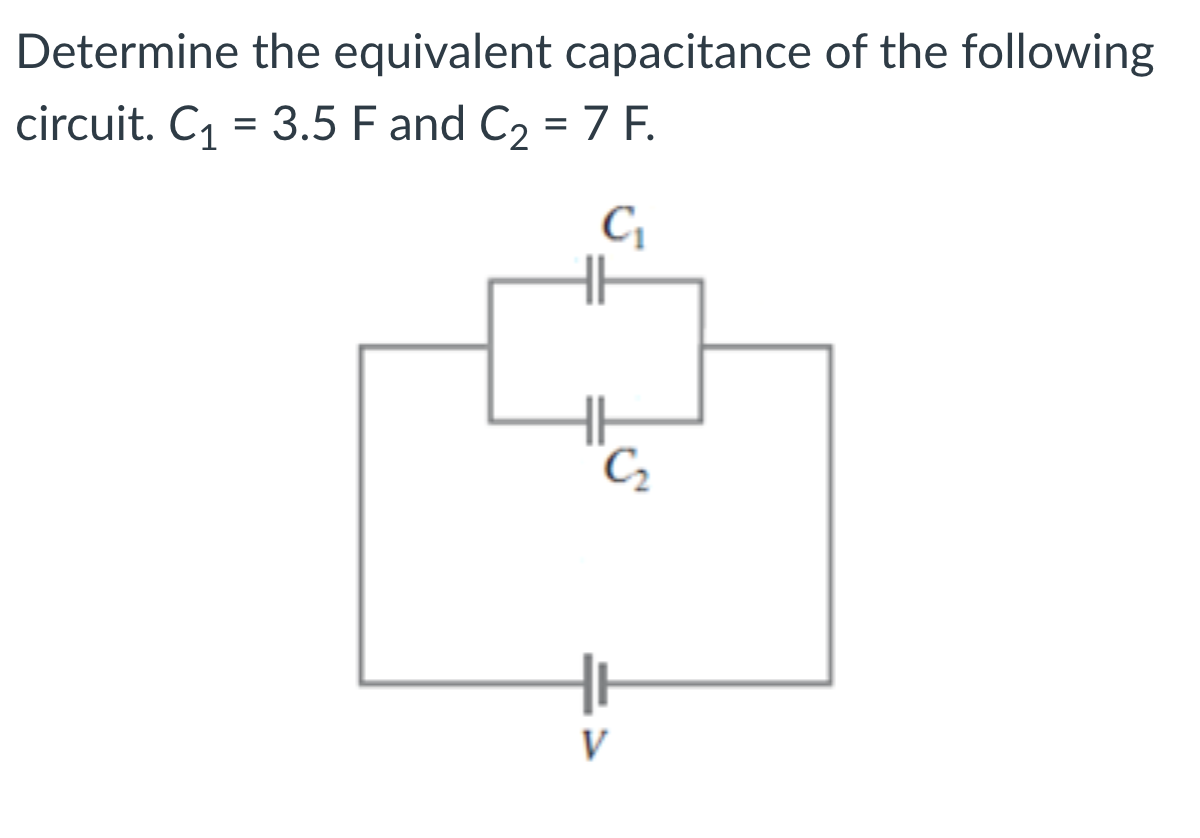 Determine the equivalent capacitance of the following circuit. C1 = 3.5 F and C2 = 7 F. C1 C2 V